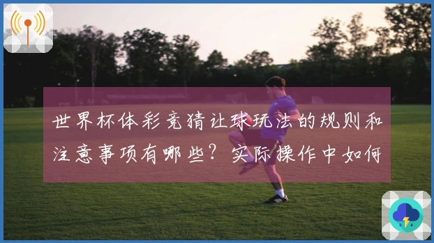 世界杯体彩竞猜让球玩法的规则和注意事项有哪些?实际操作中如何避免常见陷阱