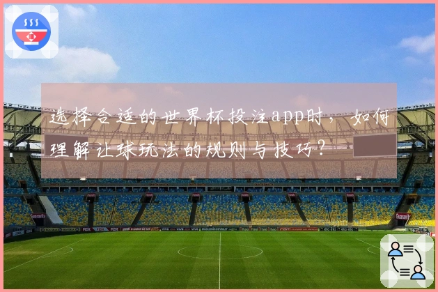 选择合适的世界杯投注app时,如何理解让球玩法的规则与技巧?