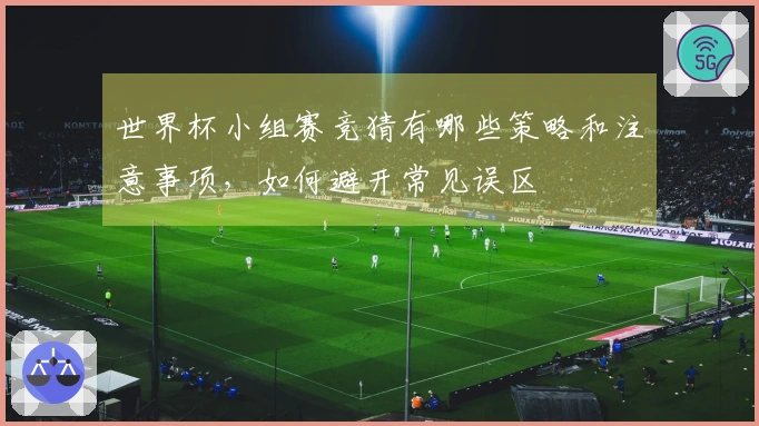 世界杯小组赛竞猜有哪些策略和注意事项,如何避开常见误区