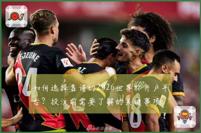 如何选择靠谱的2026世界杯开户平台？投注前需要了解的关键事项
