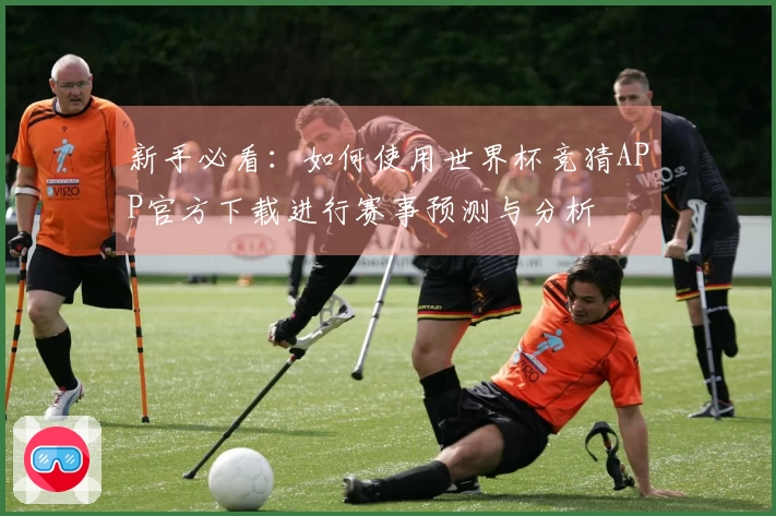 新手必看：如何使用世界杯竞猜APP官方下载进行赛事预测与分析