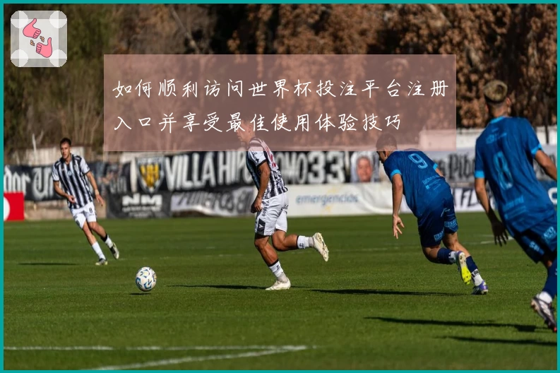 如何顺利访问世界杯投注平台注册入口并享受最佳使用体验技巧