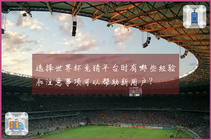 选择世界杯竞猜平台时有哪些经验和注意事项可以帮助新用户？