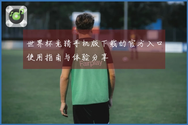 世界杯竞猜手机版下载的官方入口使用指南与体验分享