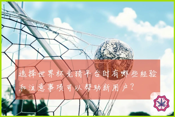 选择世界杯竞猜平台时有哪些经验和注意事项可以帮助新用户？