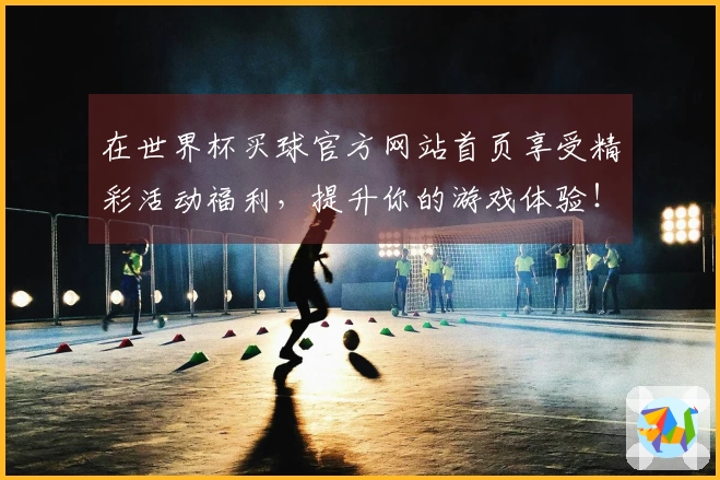 在世界杯买球官方网站首页享受精彩活动福利，提升你的游戏体验！