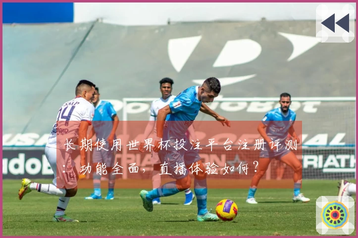 长期使用世界杯投注平台注册评测:功能全面,直播体验如何?