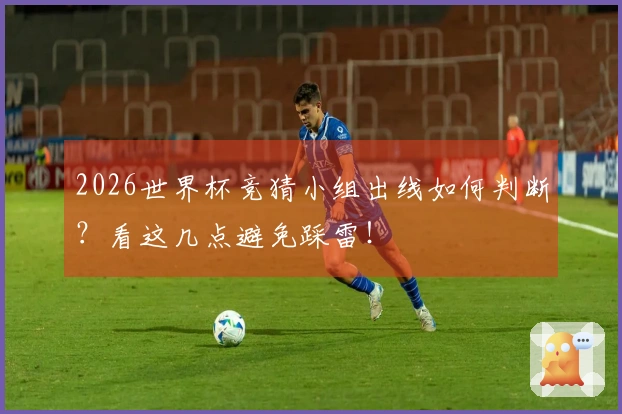 2026世界杯竞猜小组出线如何判断？看这几点避免踩雷！