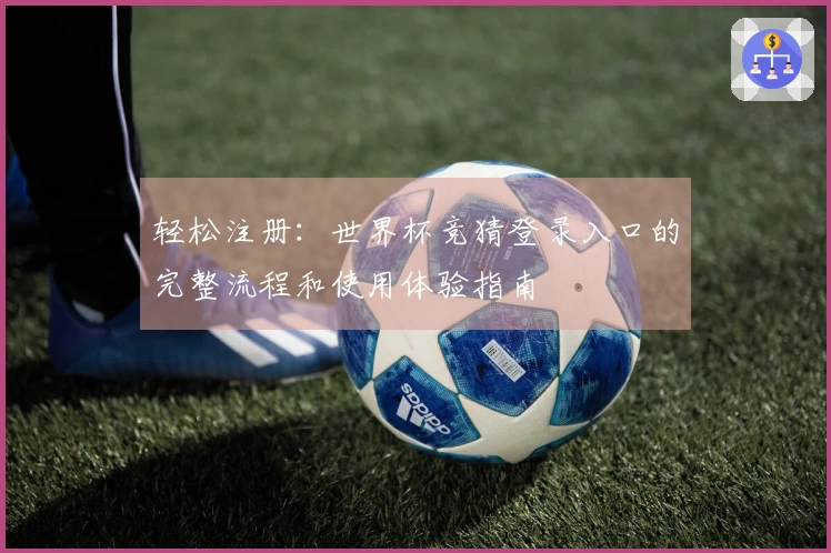 轻松注册：世界杯竞猜登录入口的完整流程和使用体验指南