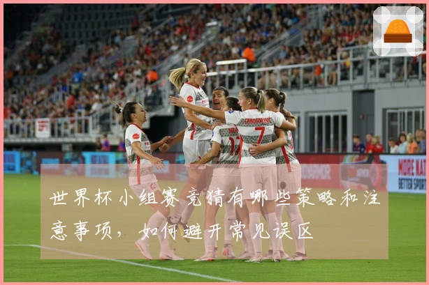 世界杯小组赛竞猜有哪些策略和注意事项，如何避开常见误区