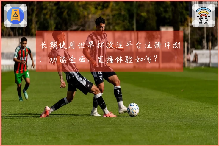 长期使用世界杯投注平台注册评测：功能全面，直播体验如何？