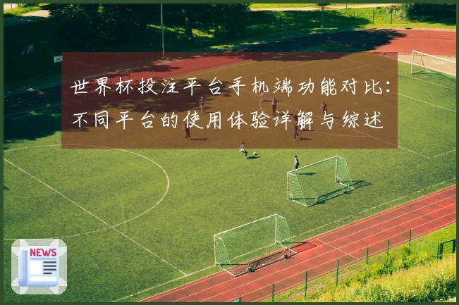 世界杯投注平台手机端功能对比:不同平台的使用体验详解与综述
