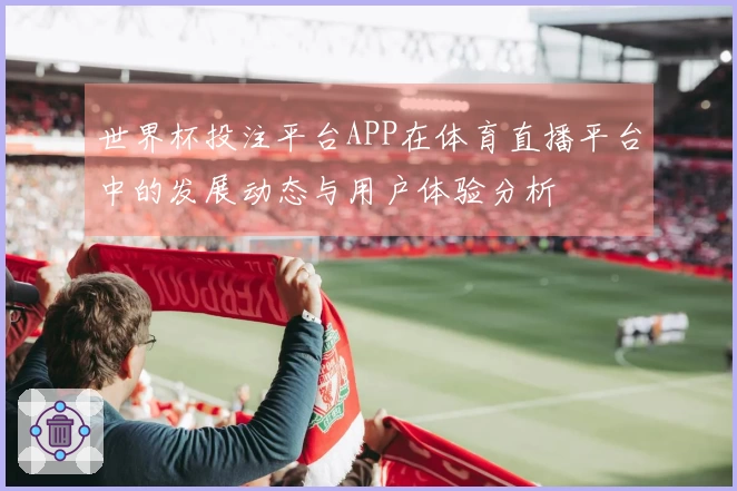 世界杯投注平台APP在体育直播平台中的发展动态与用户体验分析