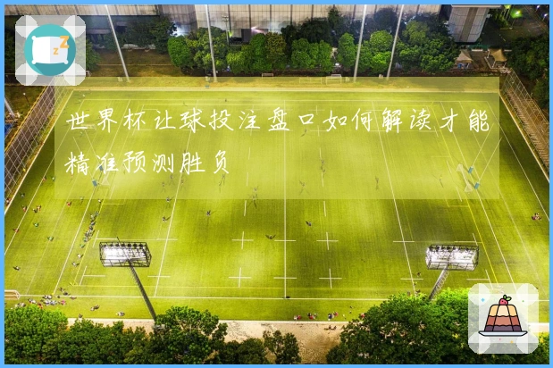 世界杯让球投注盘口如何解读才能精准预测胜负