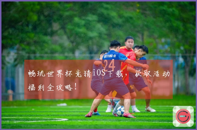 畅玩世界杯竞猜iOS下载，获取活动福利全攻略！